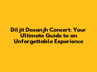 Diljit Dosanjh Concert: Your Ultimate Guide to an Unforgettable Experience