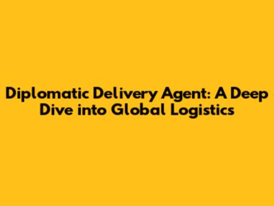 Diplomatic Delivery Agent: A Deep Dive into Global Logistics