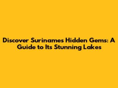 Discover Suriname's Hidden Gems: A Guide to Its Stunning Lakes