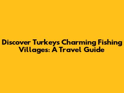 Discover Turkey's Charming Fishing Villages: A Travel Guide