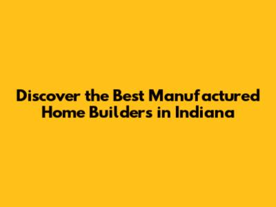 Discover the Best Manufactured Home Builders in Indiana