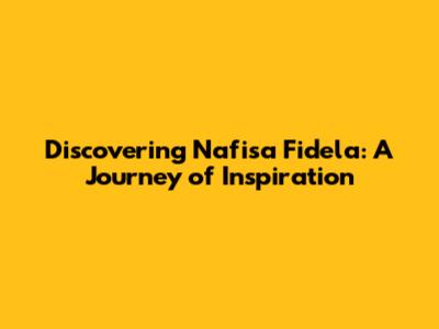 Discovering Nafisa Fidela: A Journey of Inspiration