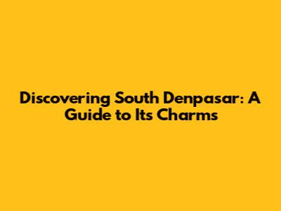 Discovering South Denpasar: A Guide to Its Charms