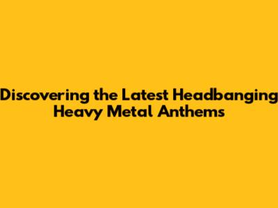 Discovering the Latest Headbanging Heavy Metal Anthems