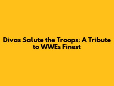 Divas Salute the Troops: A Tribute to WWE's Finest