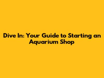 Dive In: Your Guide to Starting an Aquarium Shop