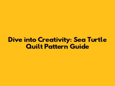 Dive into Creativity: Sea Turtle Quilt Pattern Guide