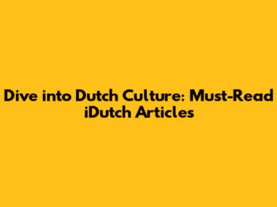 Dive into Dutch Culture: Must-Read iDutch Articles