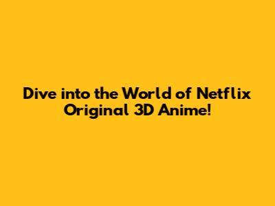 Dive into the World of Netflix Original 3D Anime!