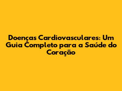 Doenças Cardiovasculares: Um Guia Completo para a Saúde do Coração
