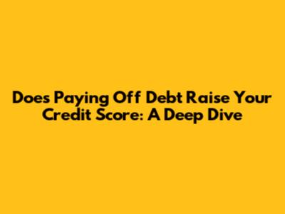 Does Paying Off Debt Raise Your Credit Score: A Deep Dive