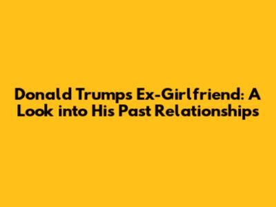 Donald Trump's Ex-Girlfriend: A Look into His Past Relationships