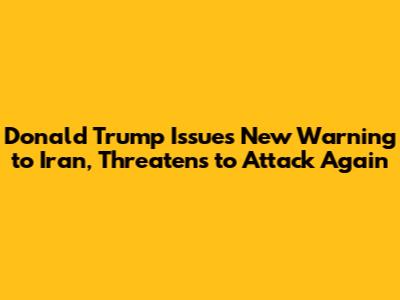 Donald Trump Issues New Warning to Iran, Threatens to Attack Again