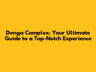Donga Complex: Your Ultimate Guide to a Top-Notch Experience