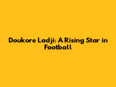 Doukore Ladji: A Rising Star in Football