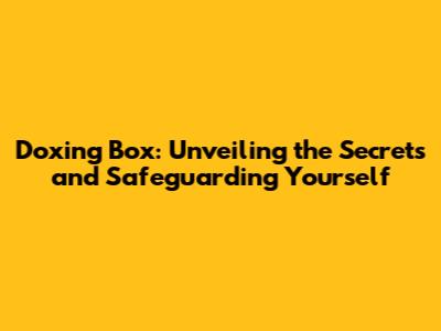 Doxing Box: Unveiling the Secrets and Safeguarding Yourself