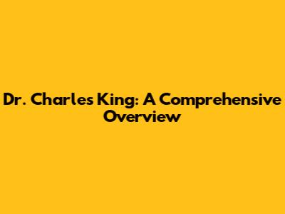 Dr. Charles King: A Comprehensive Overview