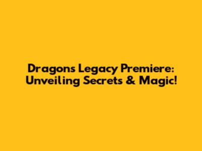 Dragon's Legacy Premiere: Unveiling Secrets & Magic!