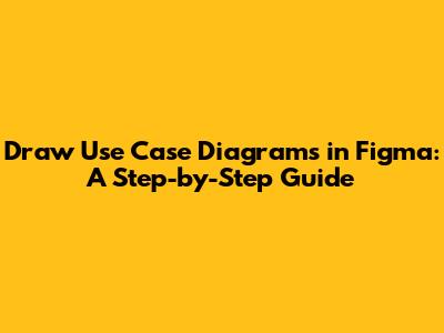 Draw Use Case Diagrams in Figma: A Step-by-Step Guide
