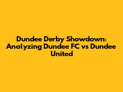 Dundee Derby Showdown: Analyzing Dundee FC vs Dundee United