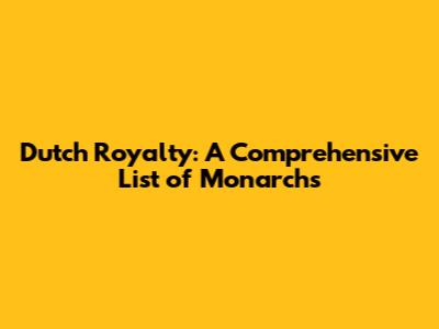 Dutch Royalty: A Comprehensive List of Monarchs