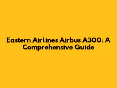 Eastern Airlines Airbus A300: A Comprehensive Guide