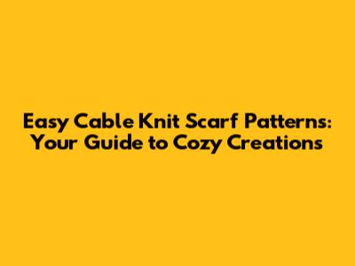 Easy Cable Knit Scarf Patterns: Your Guide to Cozy Creations