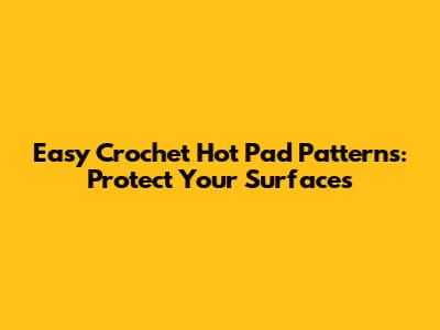 Easy Crochet Hot Pad Patterns: Protect Your Surfaces