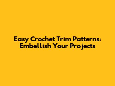 Easy Crochet Trim Patterns: Embellish Your Projects