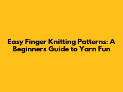 Easy Finger Knitting Patterns: A Beginner's Guide to Yarn Fun
