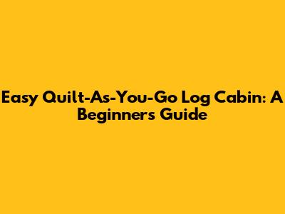 Easy Quilt-As-You-Go Log Cabin: A Beginner's Guide