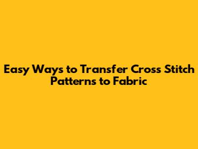 Easy Ways to Transfer Cross Stitch Patterns to Fabric
