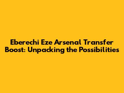 Eberechi Eze Arsenal Transfer Boost: Unpacking the Possibilities