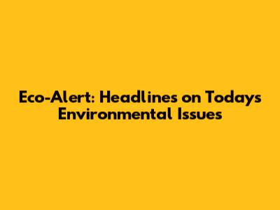 Eco-Alert: Headlines on Today's Environmental Issues