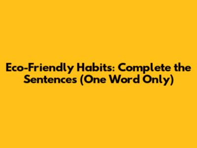 Eco-Friendly Habits: Complete the Sentences (One Word Only)