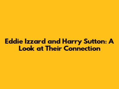Eddie Izzard and Harry Sutton: A Look at Their Connection