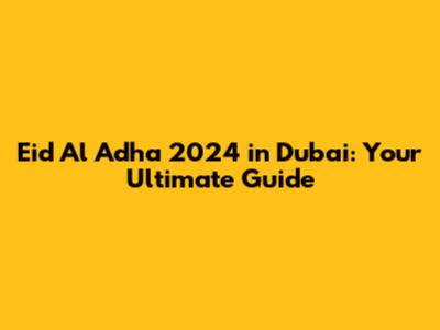 Eid Al Adha 2024 in Dubai: Your Ultimate Guide
