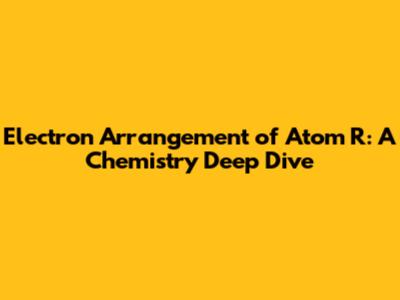Electron Arrangement of Atom R: A Chemistry Deep Dive