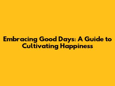 Embracing Good Days: A Guide to Cultivating Happiness