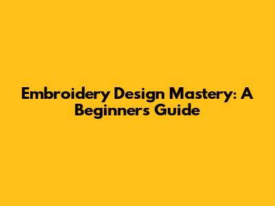 Embroidery Design Mastery: A Beginner's Guide