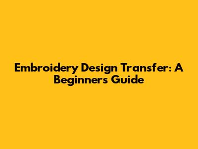 Embroidery Design Transfer: A Beginner's Guide