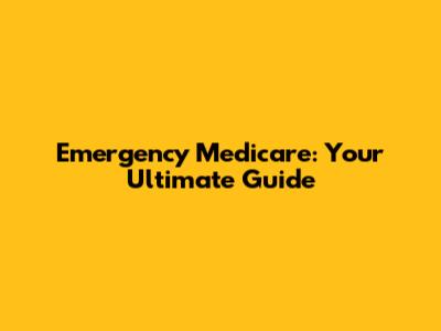 Emergency Medicare: Your Ultimate Guide