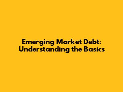 Emerging Market Debt: Understanding the Basics