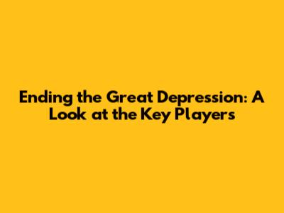 Ending the Great Depression: A Look at the Key Players