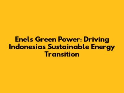 Enel's Green Power: Driving Indonesia's Sustainable Energy Transition