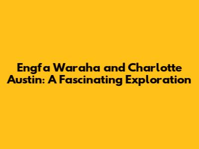 Engfa Waraha and Charlotte Austin: A Fascinating Exploration