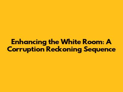 Enhancing the White Room: A Corruption Reckoning Sequence
