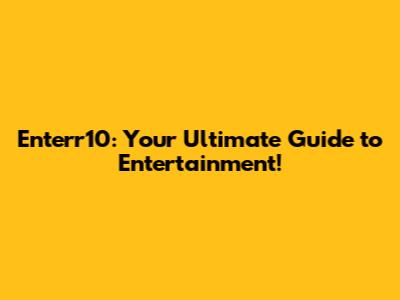 Enterr10: Your Ultimate Guide to Entertainment!