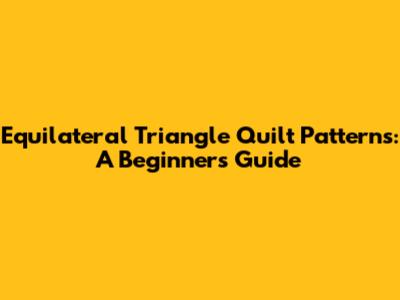 Equilateral Triangle Quilt Patterns: A Beginner's Guide