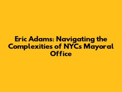 Eric Adams: Navigating the Complexities of NYC's Mayoral Office
